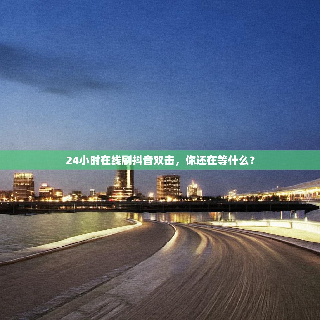 24小时在线刷抖音双击，你还在等什么？