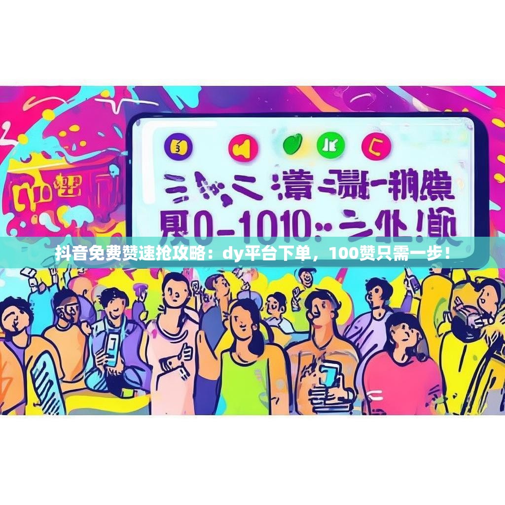 抖音免费赞速抢攻略：dy平台下单，100赞只需一步！