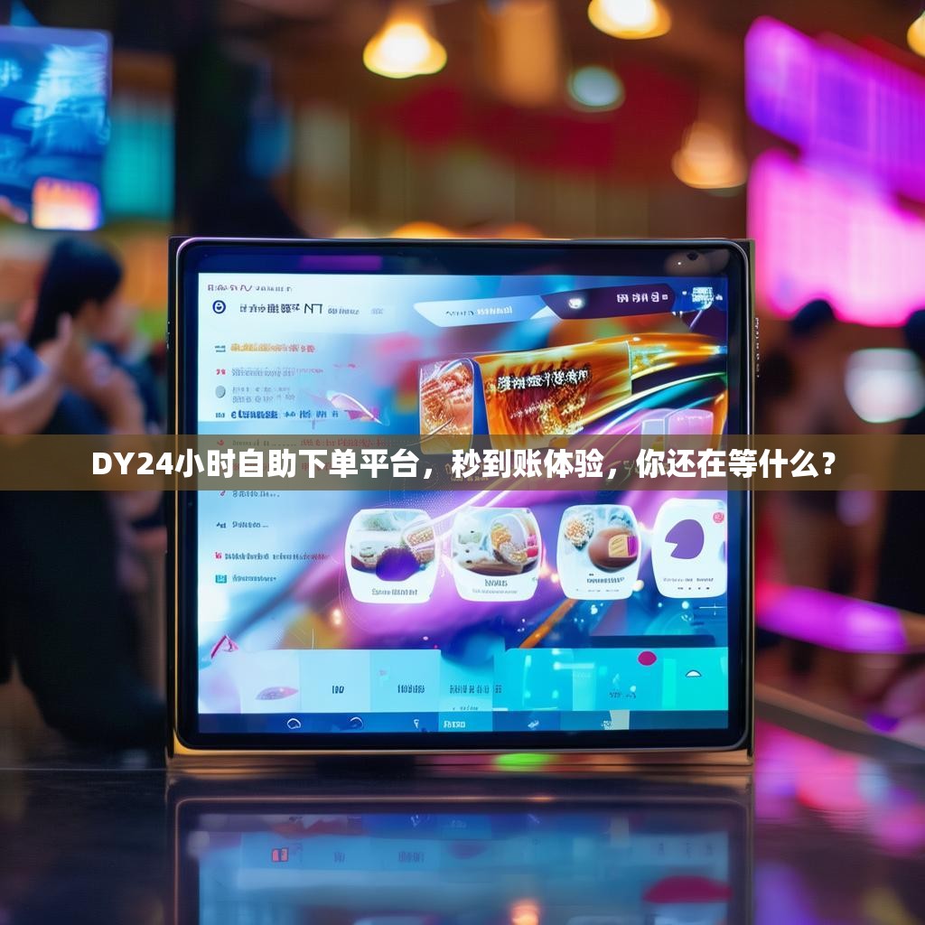 DY24小时自助下单平台，秒到账体验，你还在等什么？