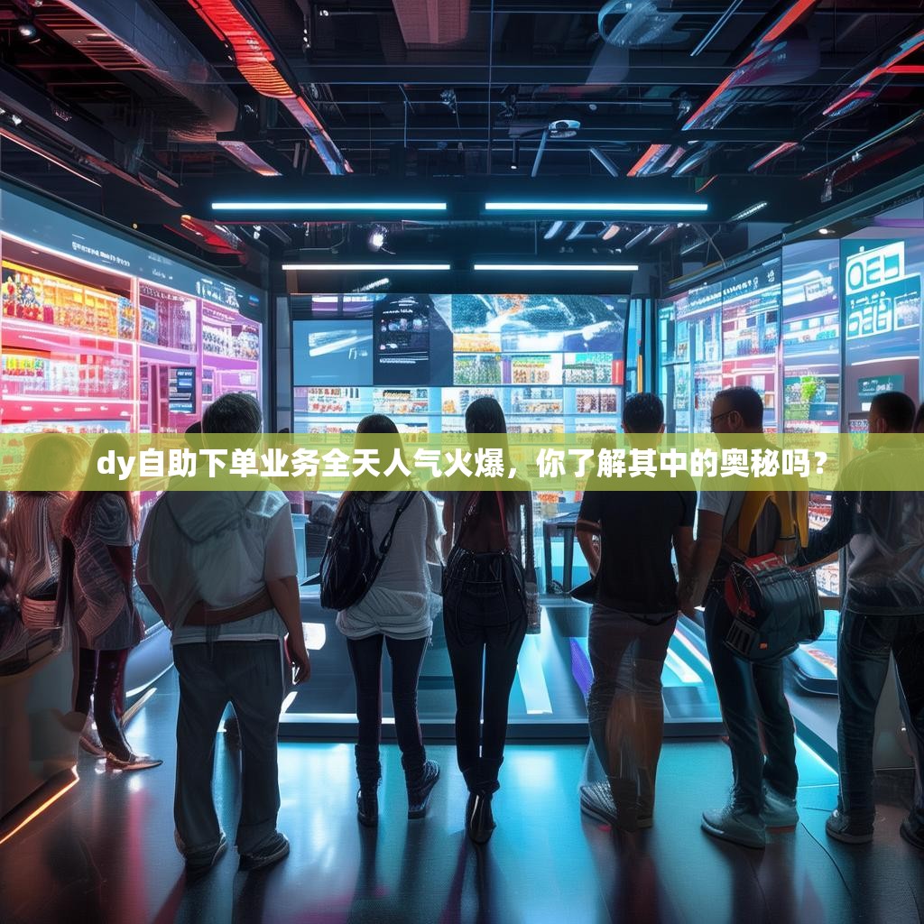 dy自助下单业务全天人气火爆，你了解其中的奥秘吗？