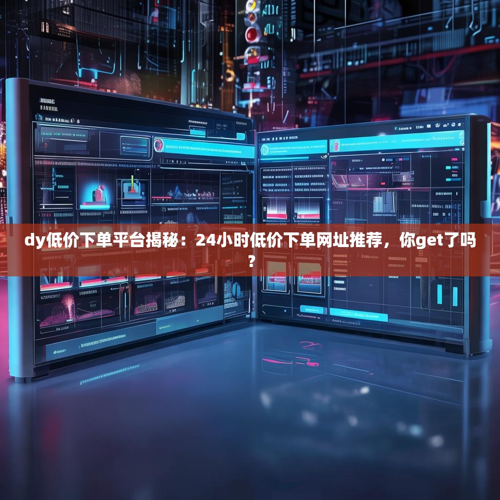 dy低价下单平台揭秘：24小时低价下单网址推荐，你get了吗？
