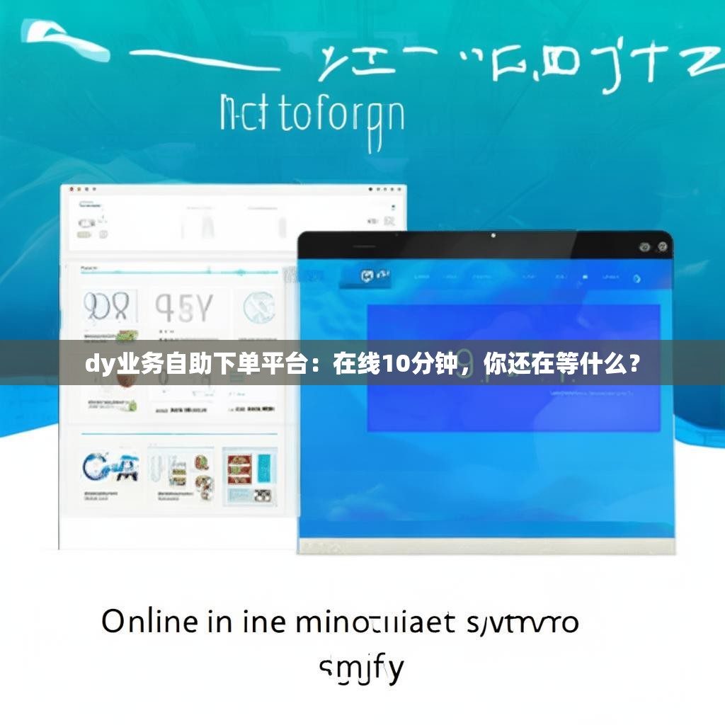 dy业务自助下单平台：在线10分钟，你还在等什么？
