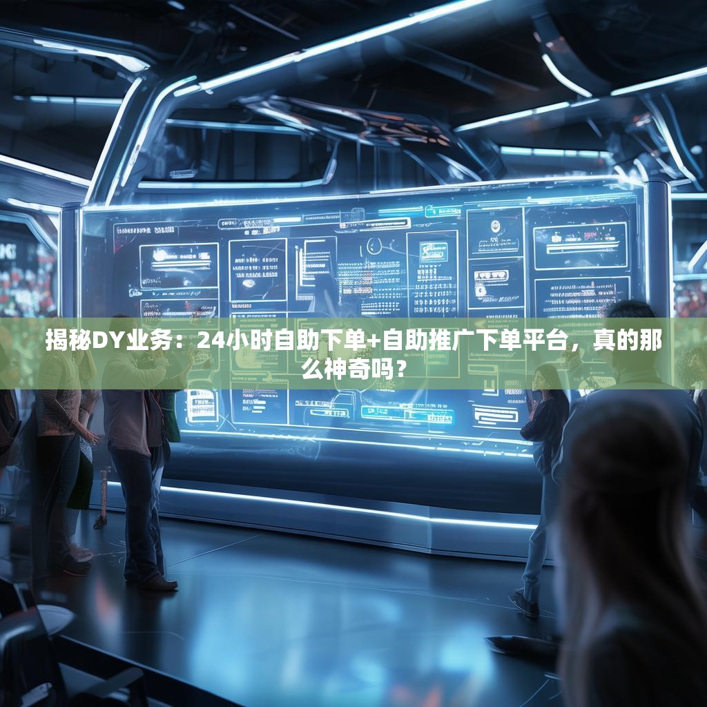 揭秘DY业务：24小时自助下单+自助推广下单平台，真的那么神奇吗？