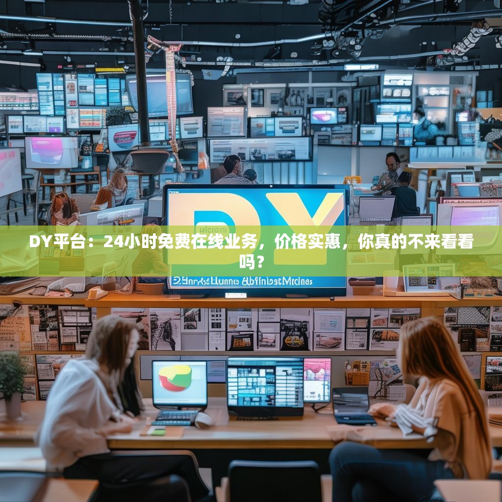 DY平台：24小时免费在线业务，价格实惠，你真的不来看看吗？