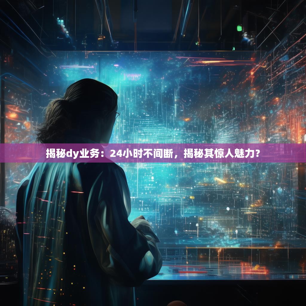 揭秘dy业务：24小时不间断，揭秘其惊人魅力？