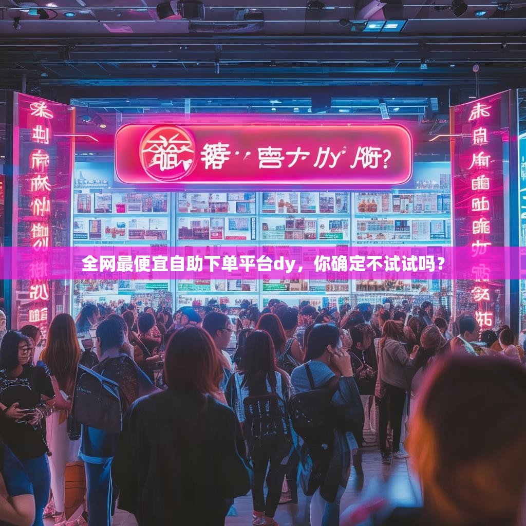 全网最便宜自助下单平台dy，你确定不试试吗？