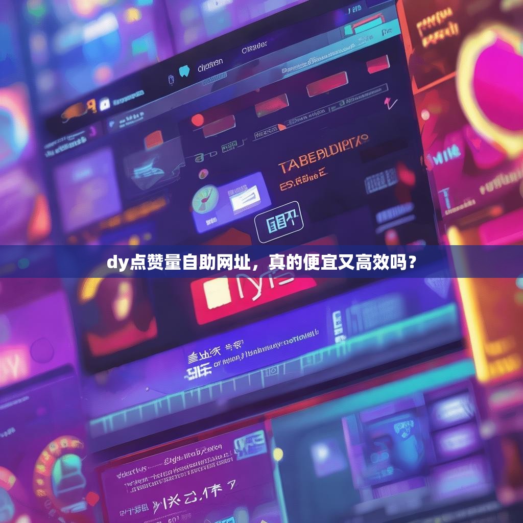 dy点赞量自助网址，真的便宜又高效吗？