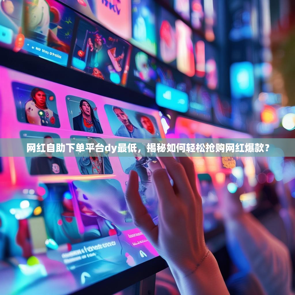 网红自助下单平台dy最低，揭秘如何轻松抢购网红爆款？