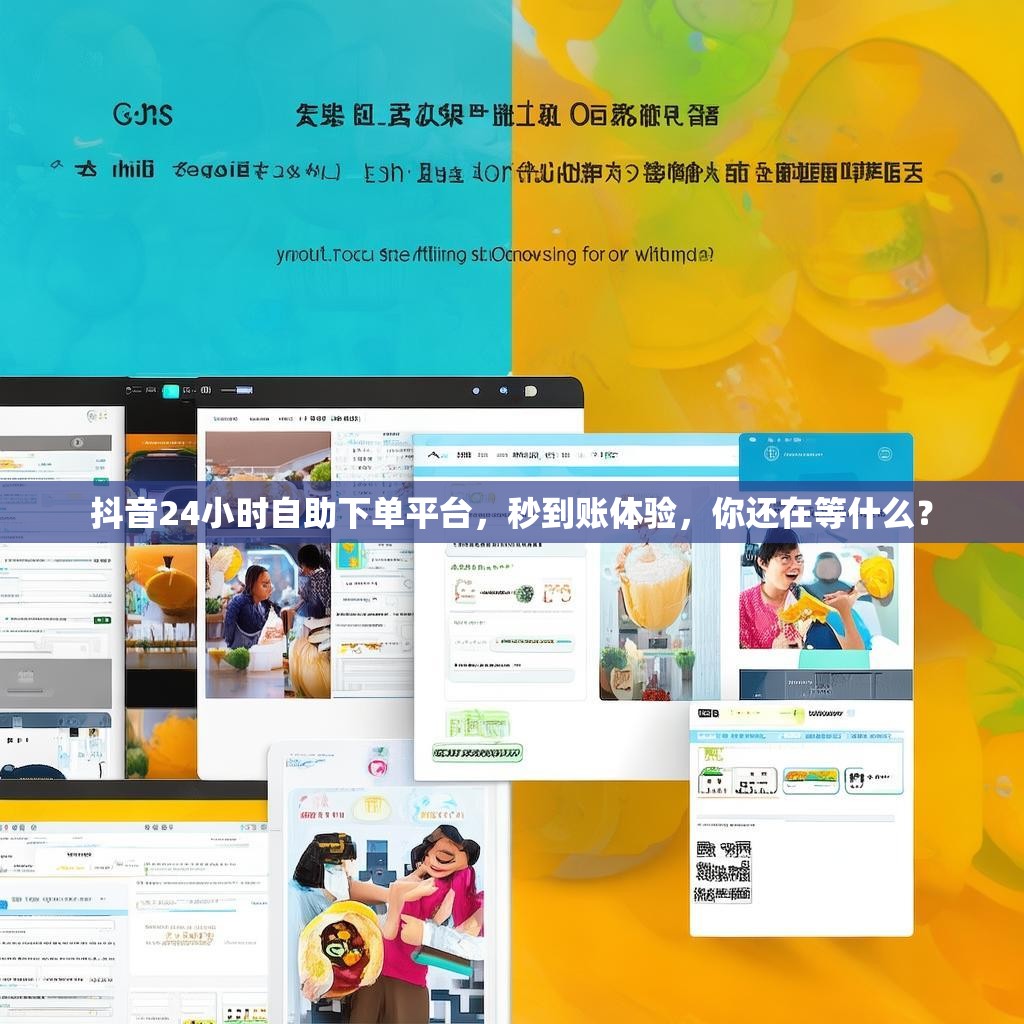 抖音24小时自助下单平台，秒到账体验，你还在等什么？