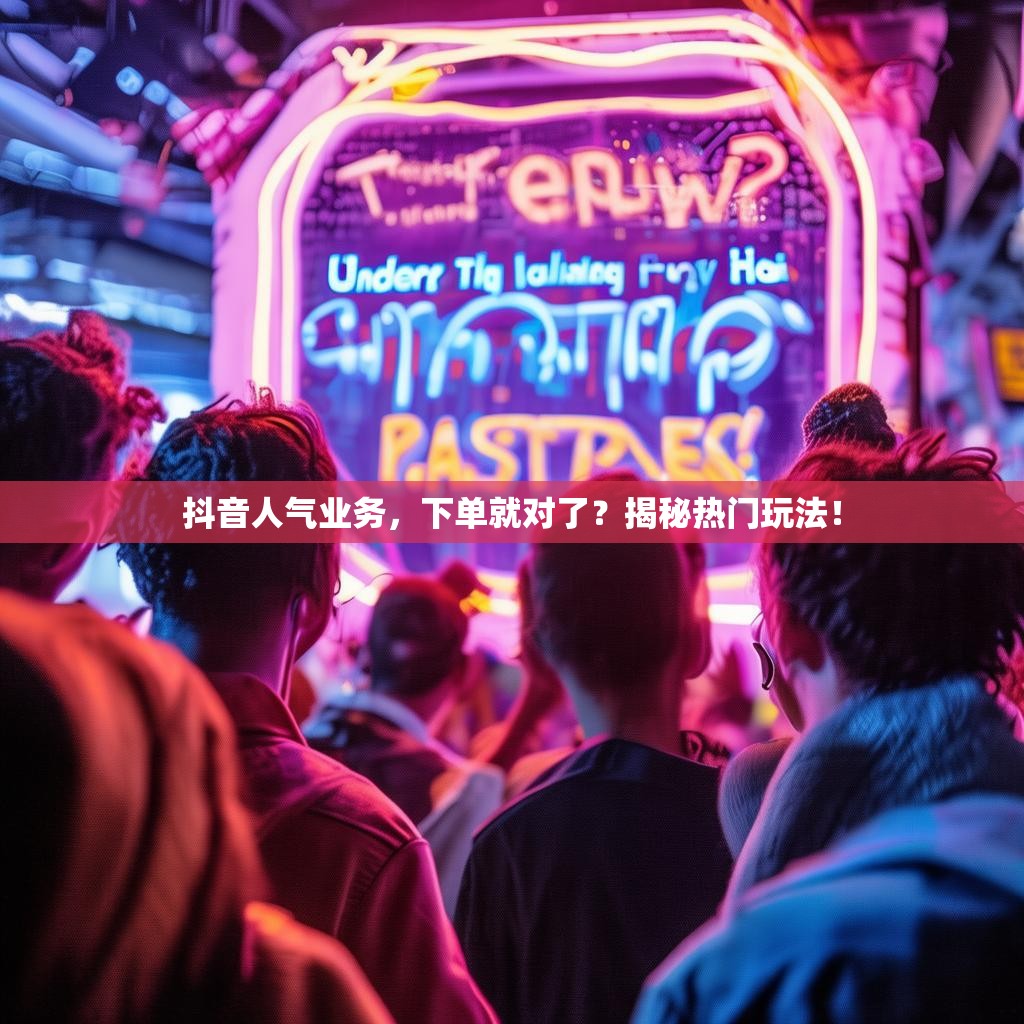 抖音人气业务，下单就对了？揭秘热门玩法！