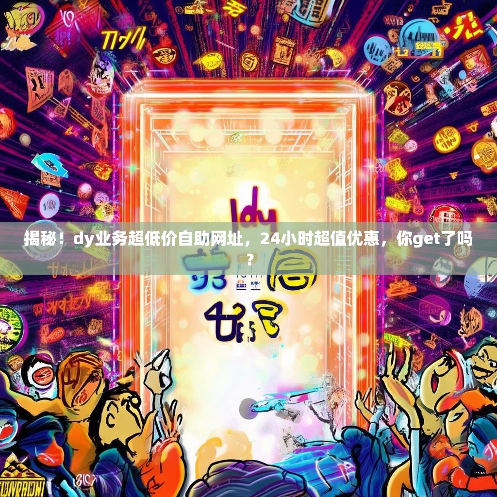 揭秘！dy业务超低价自助网址，24小时超值优惠，你get了吗？