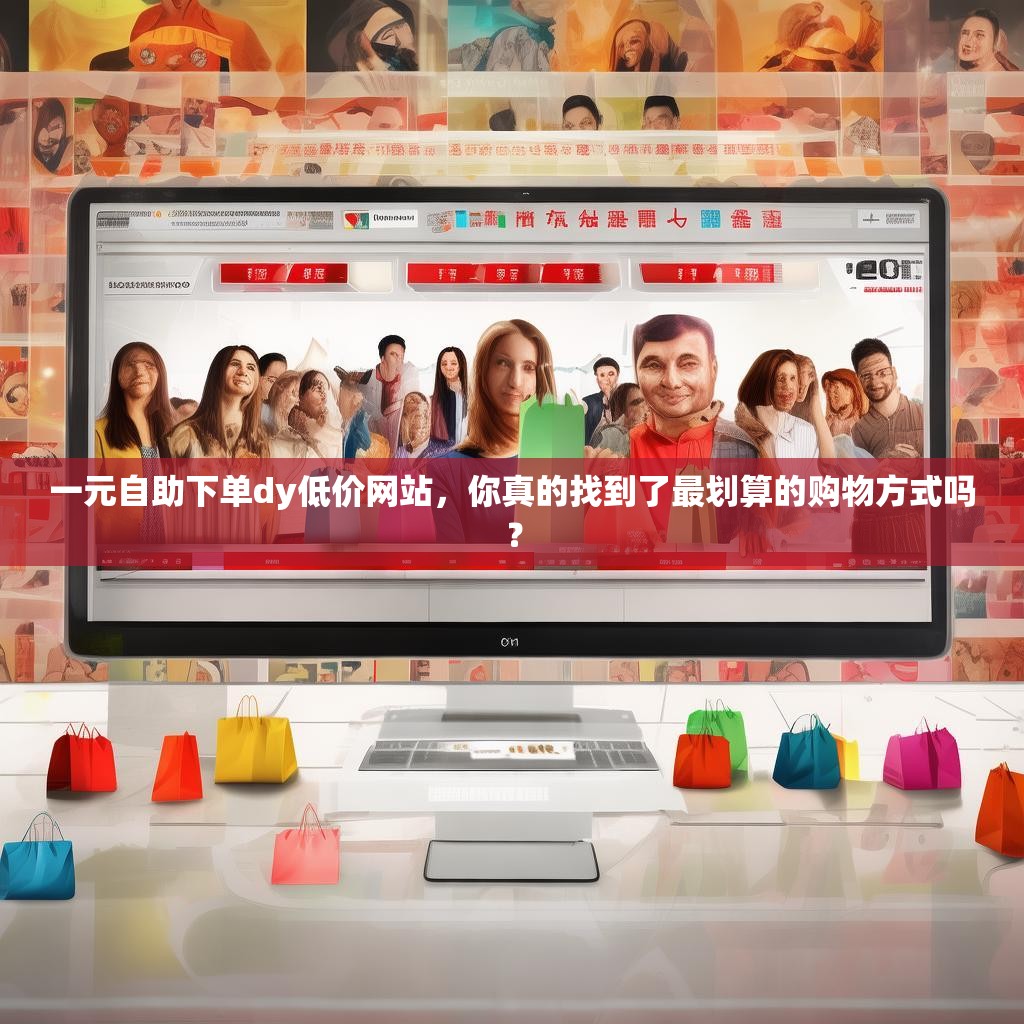 一元自助下单dy低价网站，你真的找到了最划算的购物方式吗？
