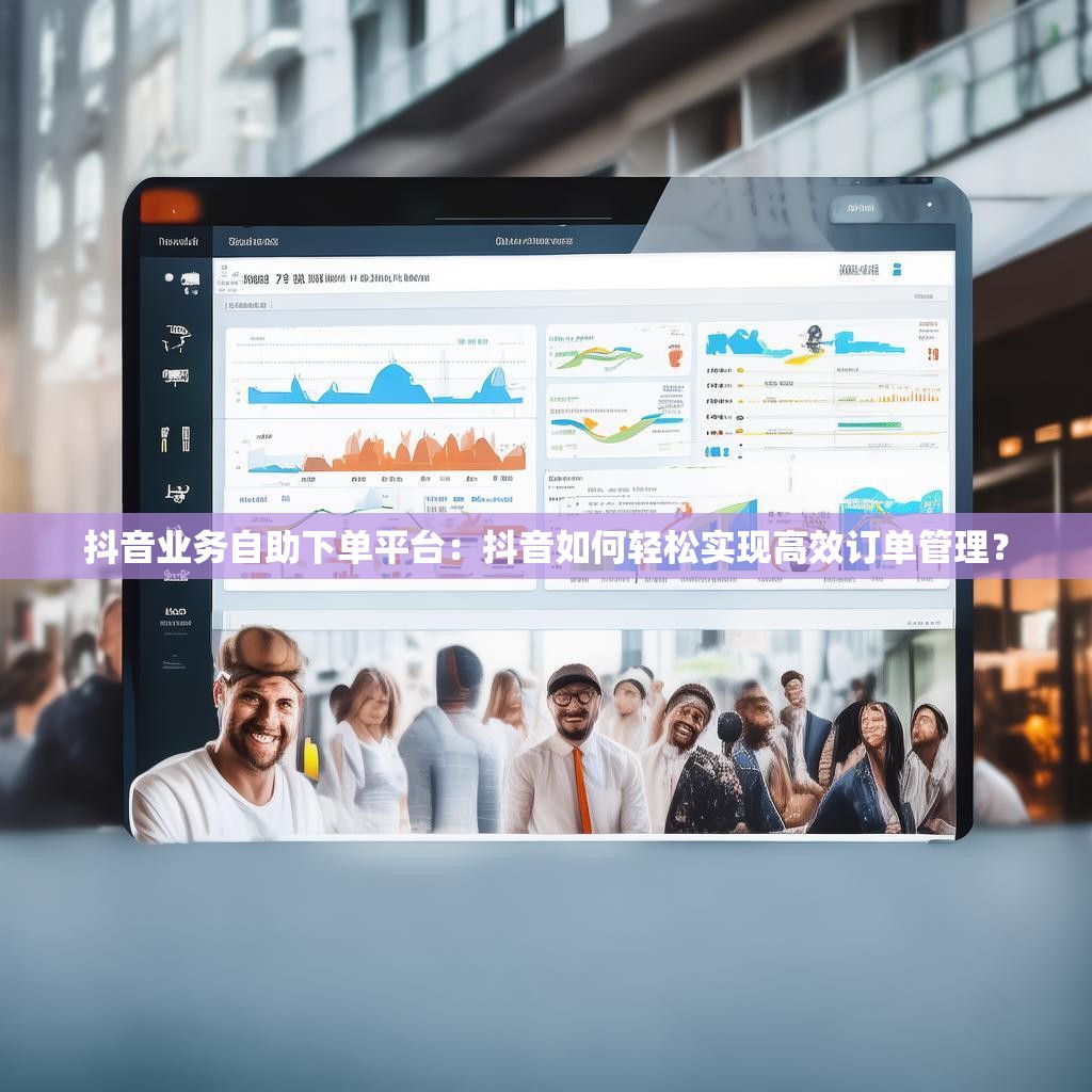 抖音业务自助下单平台：抖音如何轻松实现高效订单管理？