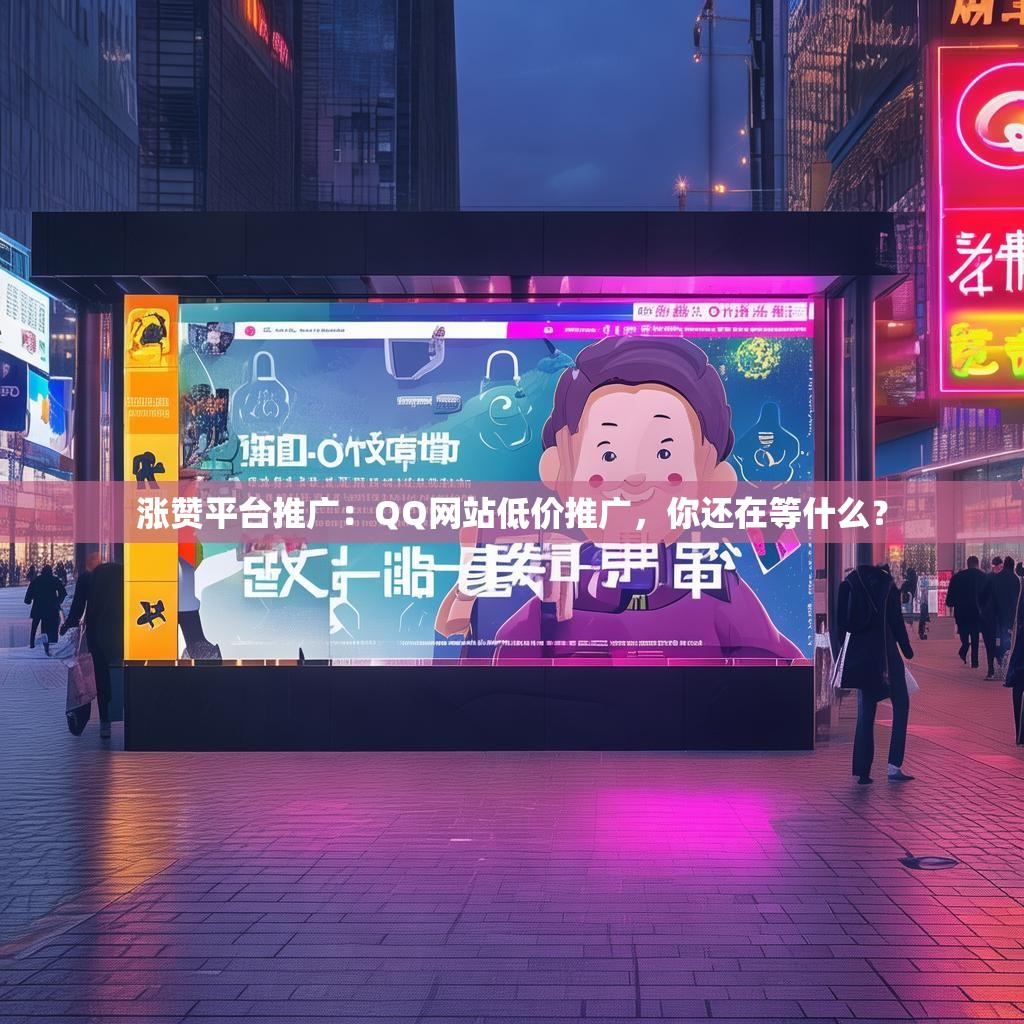 涨赞平台推广：QQ网站低价推广，你还在等什么？