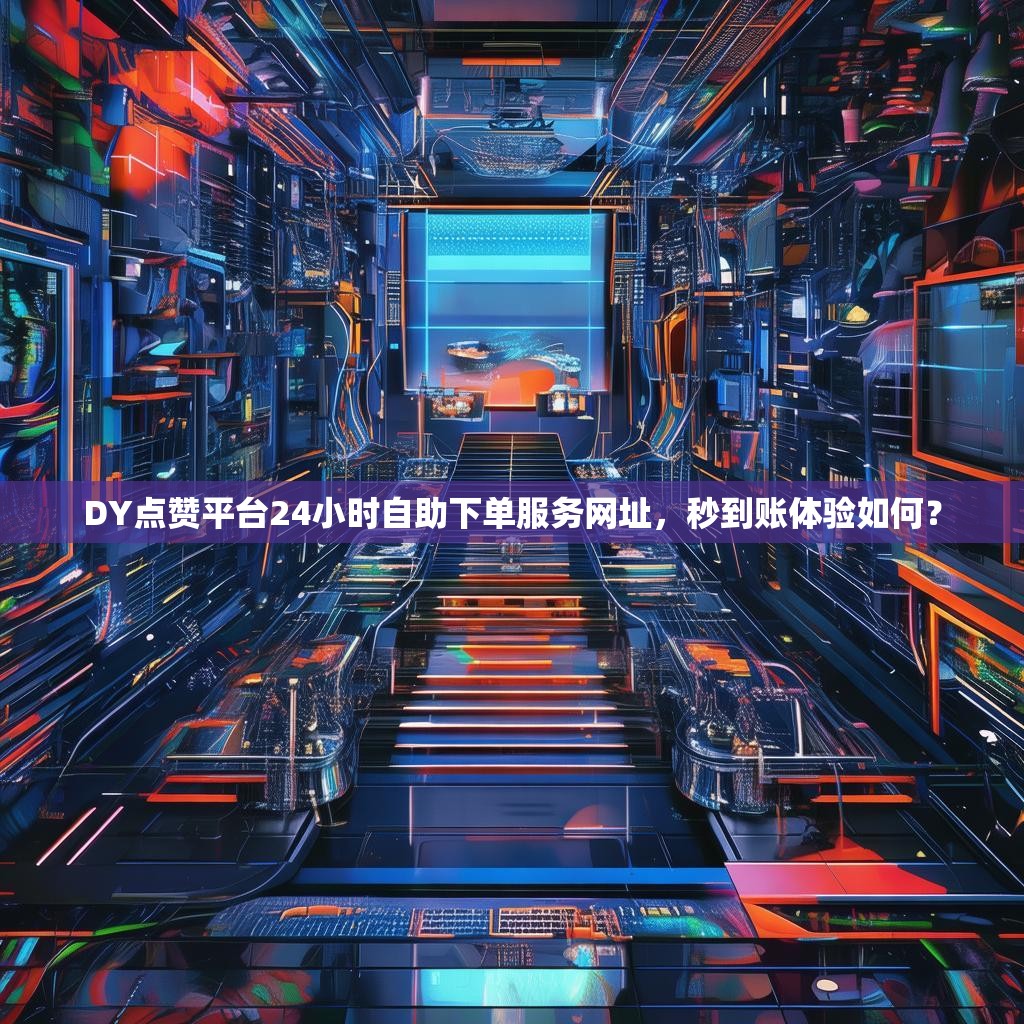 DY点赞平台24小时自助下单服务网址，秒到账体验如何？