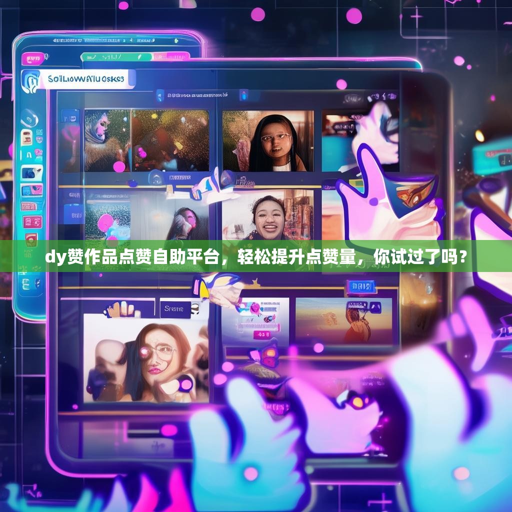 dy赞作品点赞自助平台，轻松提升点赞量，你试过了吗？