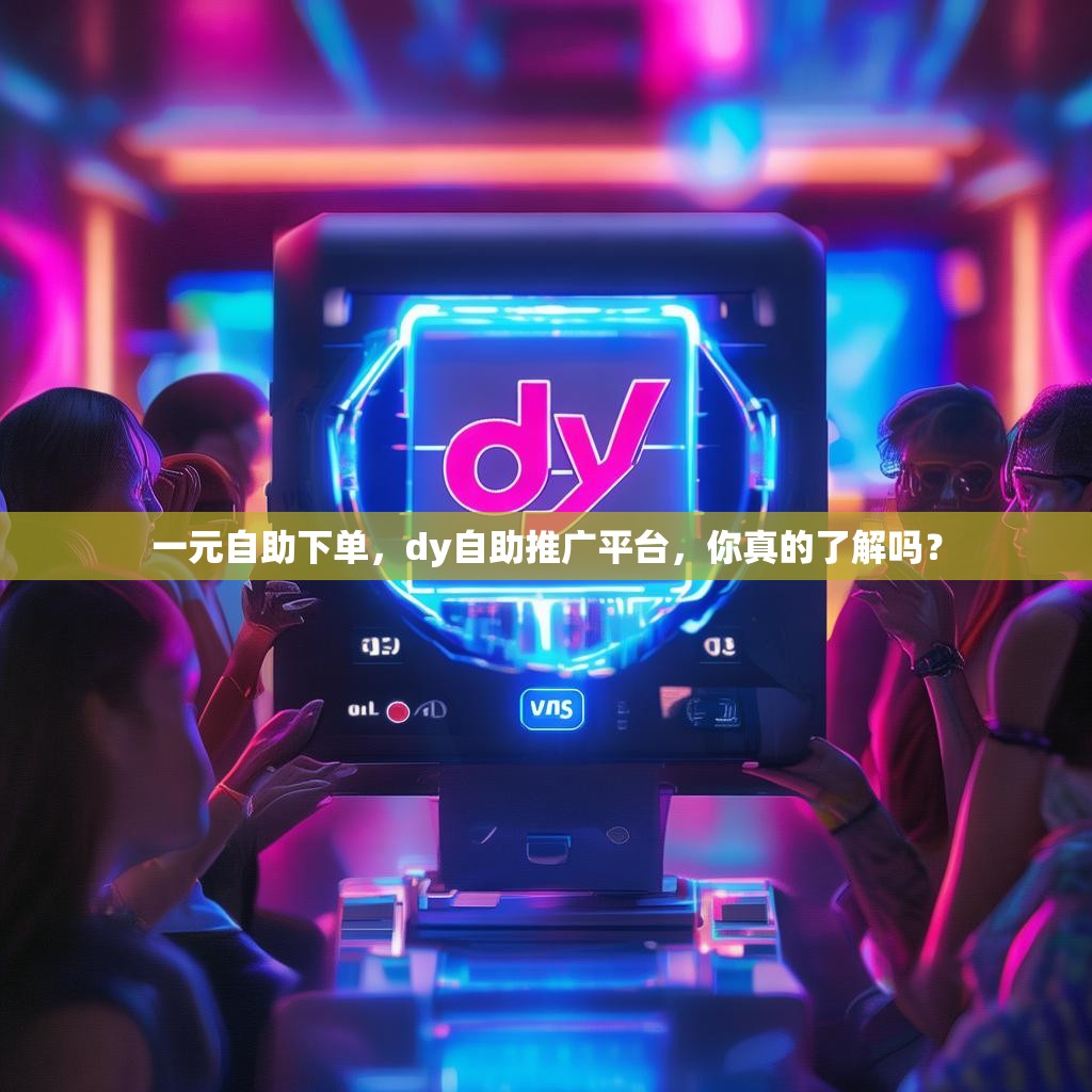一元自助下单，dy自助推广平台，你真的了解吗？
