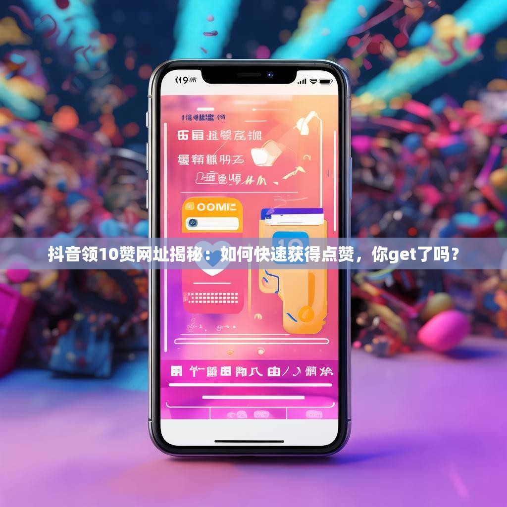 抖音领10赞网址揭秘：如何快速获得点赞，你get了吗？