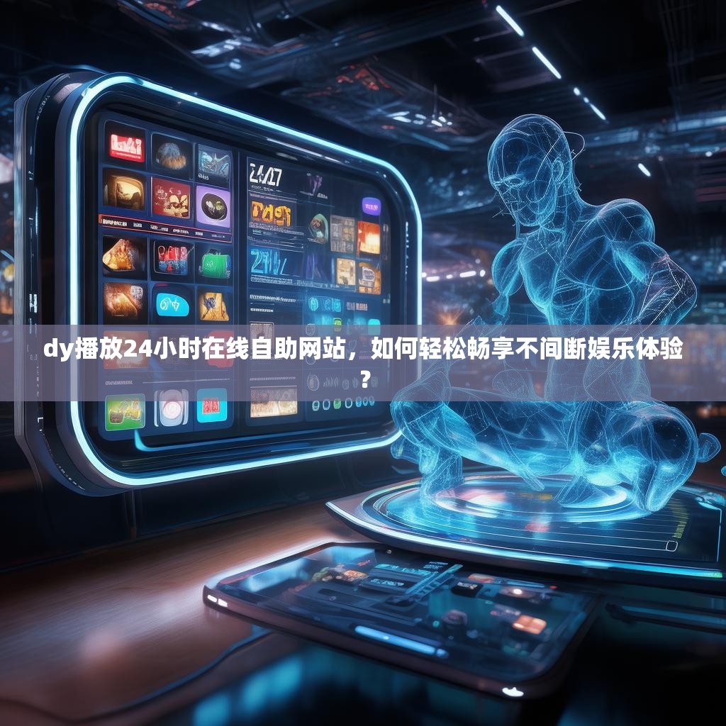 dy播放24小时在线自助网站，如何轻松畅享不间断娱乐体验？