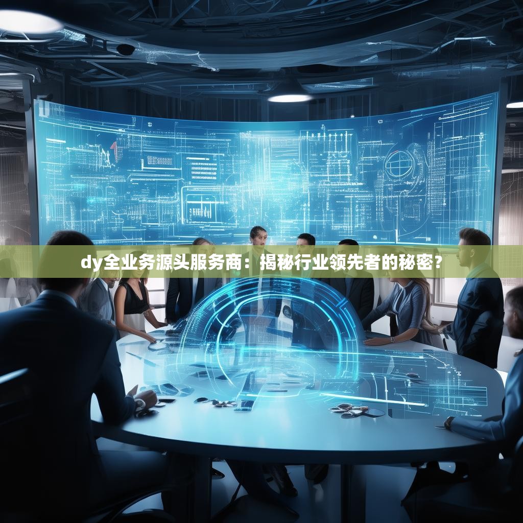 dy全业务源头服务商：揭秘行业领先者的秘密？