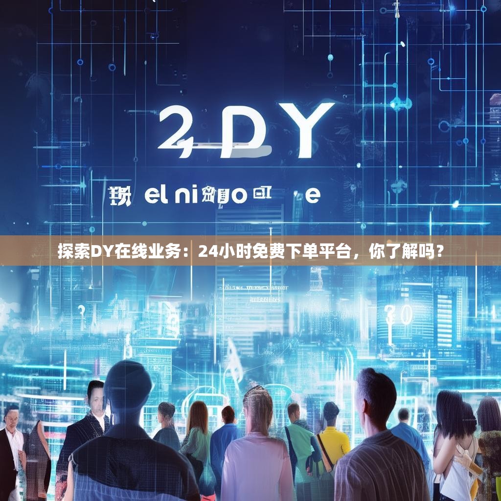 探索DY在线业务：24小时免费下单平台，你了解吗？
