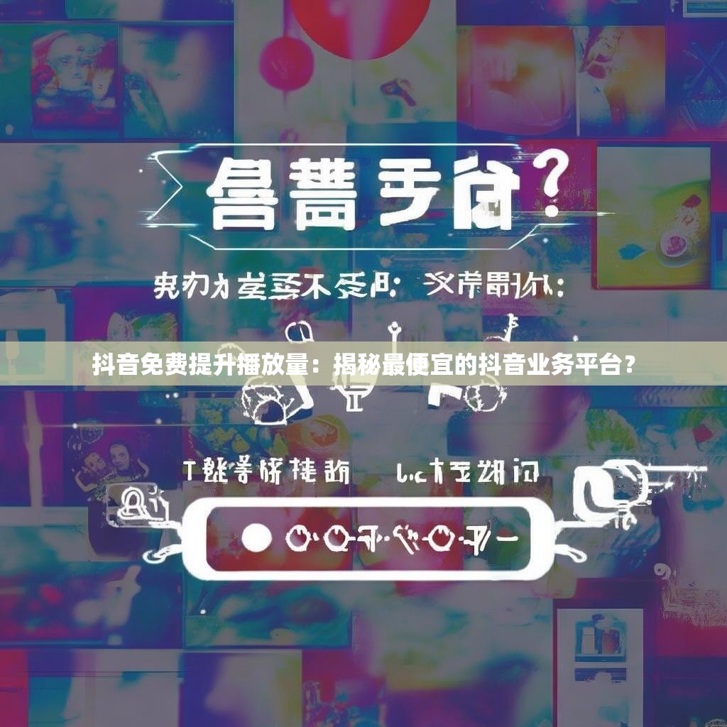 抖音免费提升播放量：揭秘最便宜的抖音业务平台？