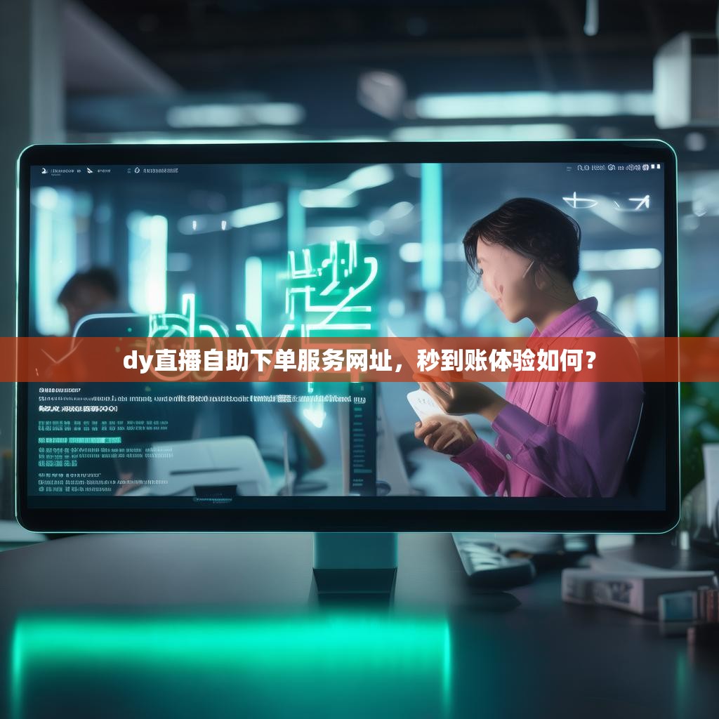 dy直播自助下单服务网址，秒到账体验如何？