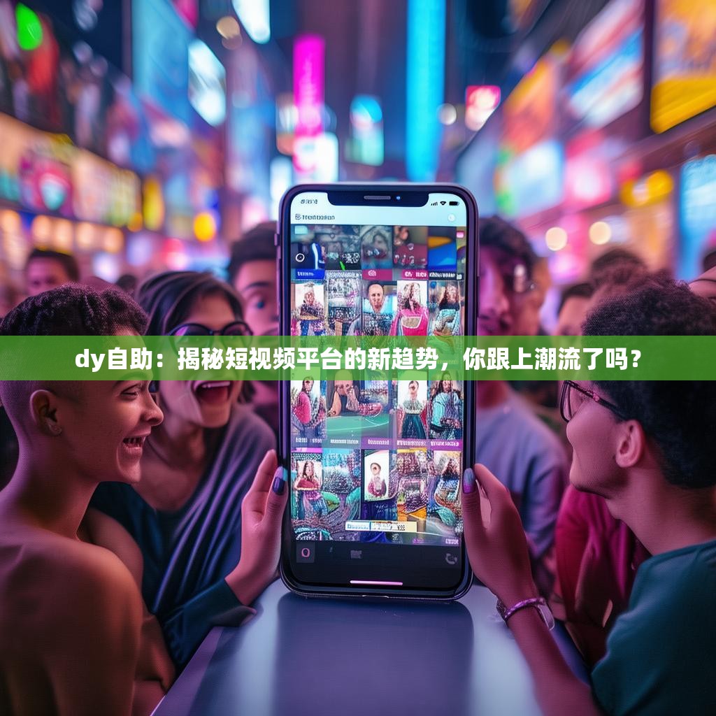 dy自助：揭秘短视频平台的新趋势，你跟上潮流了吗？