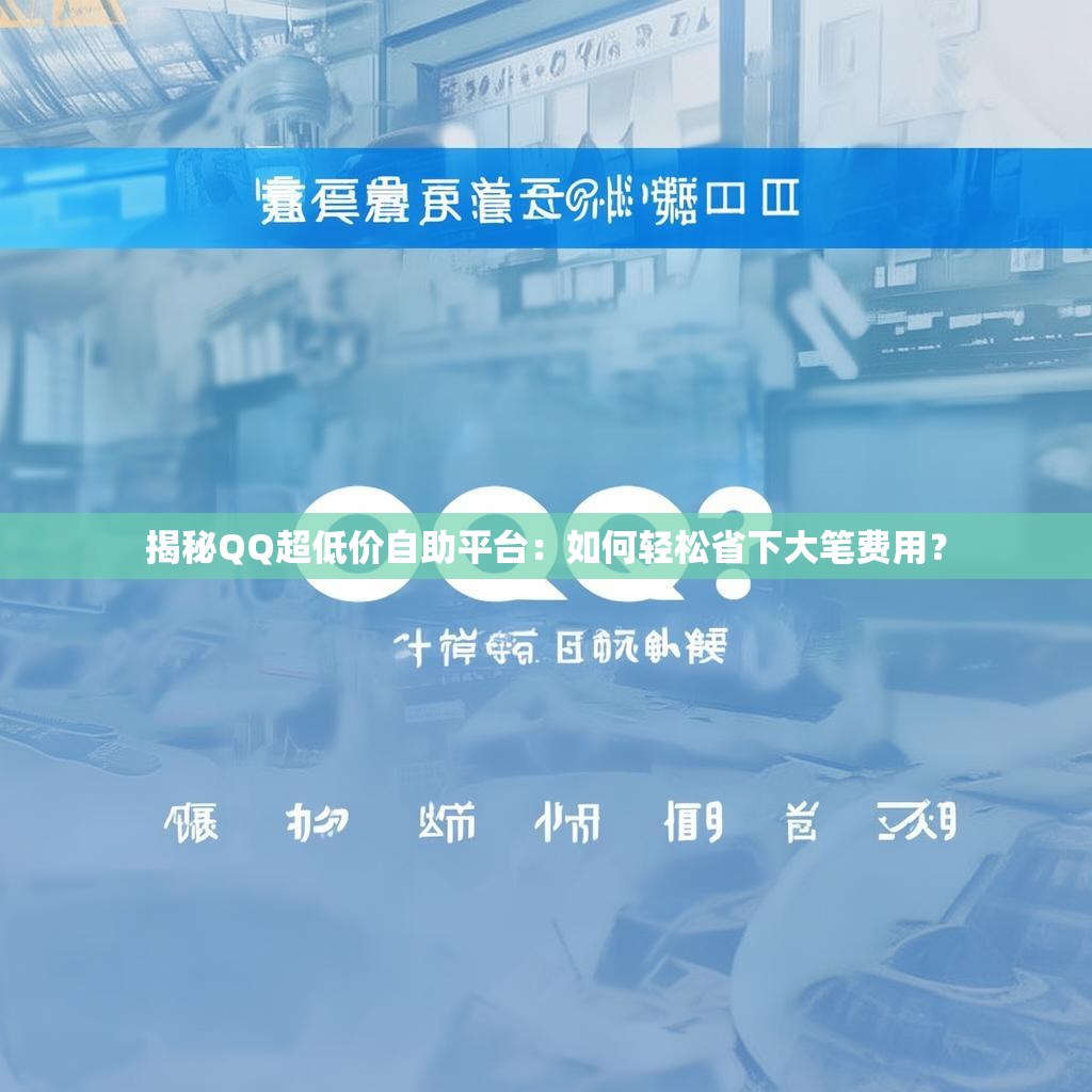 揭秘QQ超低价自助平台：如何轻松省下大笔费用？