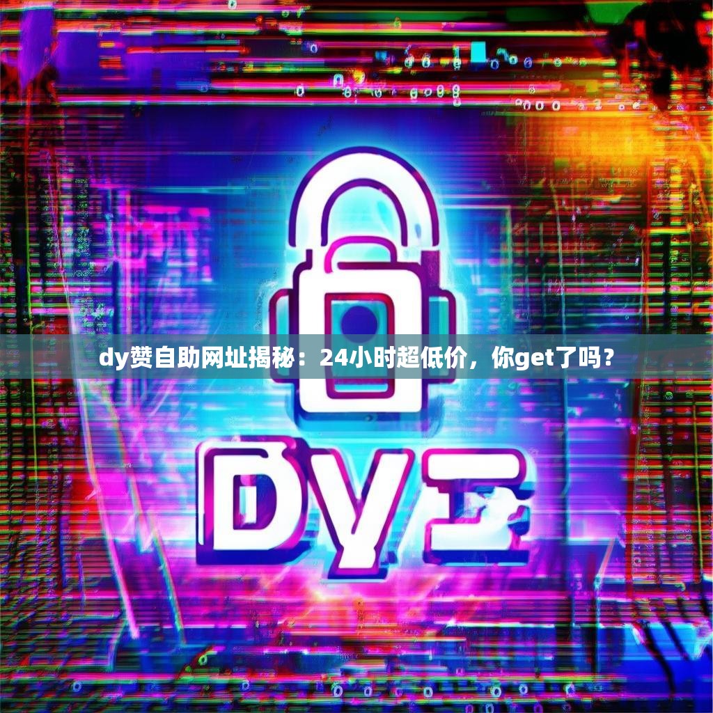 dy赞自助网址揭秘：24小时超低价，你get了吗？