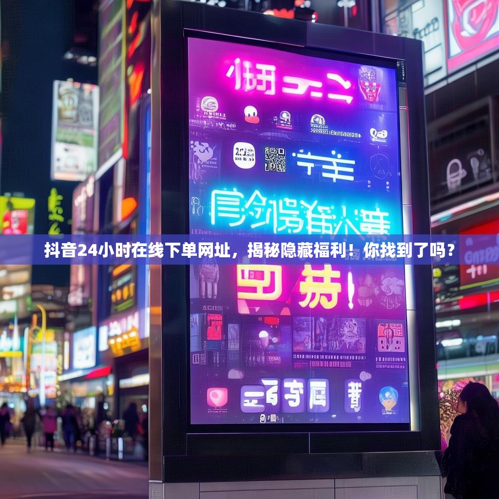 抖音24小时在线下单网址，揭秘隐藏福利！你找到了吗？