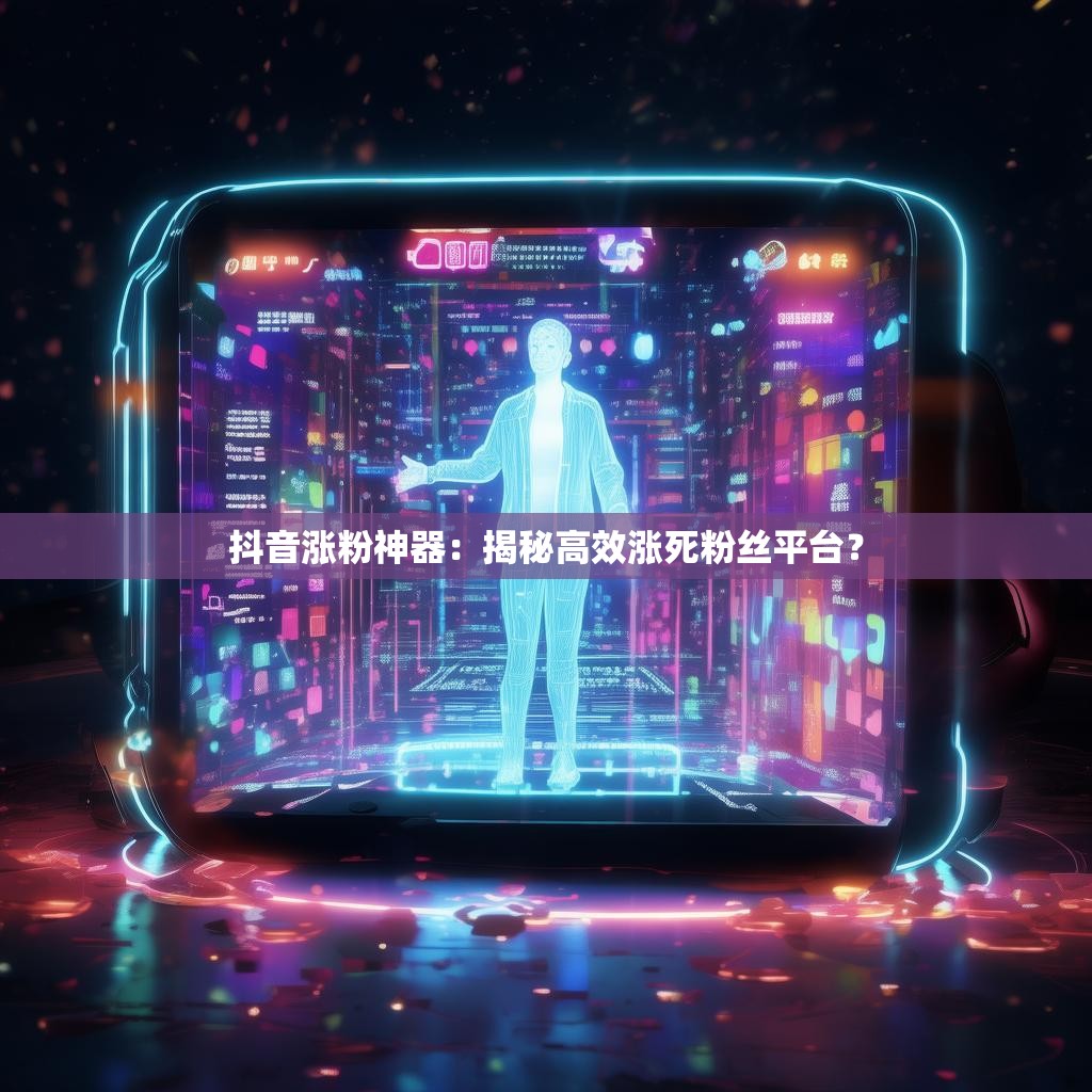 抖音涨粉神器：揭秘高效涨死粉丝平台？
