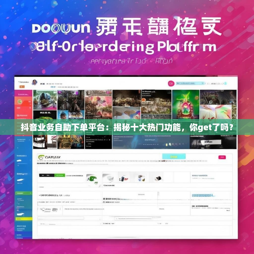 抖音业务自助下单平台：揭秘十大热门功能，你get了吗？