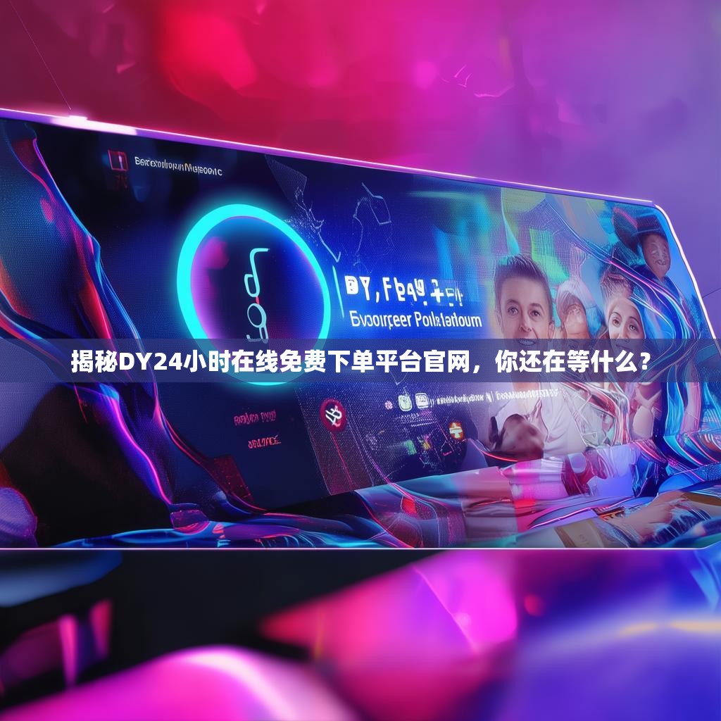 揭秘DY24小时在线免费下单平台官网，你还在等什么？