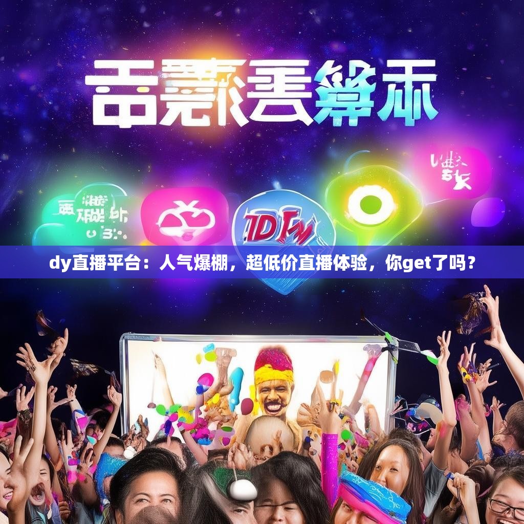 dy直播平台：人气爆棚，超低价直播体验，你get了吗？