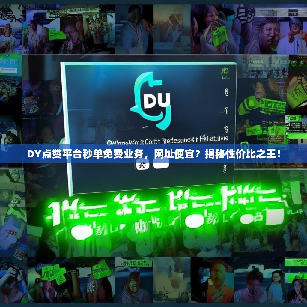 DY点赞平台秒单免费业务，网址便宜？揭秘性价比之王！