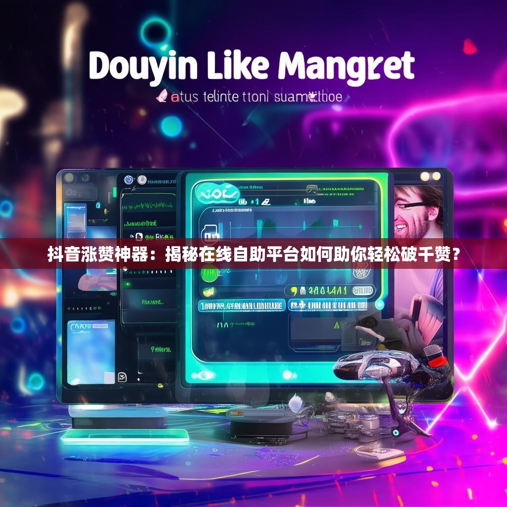 抖音涨赞神器：揭秘在线自助平台如何助你轻松破千赞？