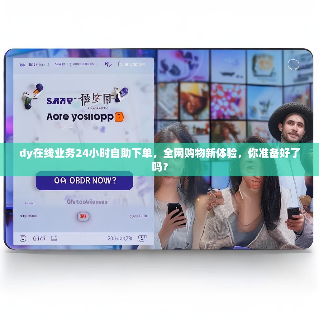 dy在线业务24小时自助下单，全网购物新体验，你准备好了吗？