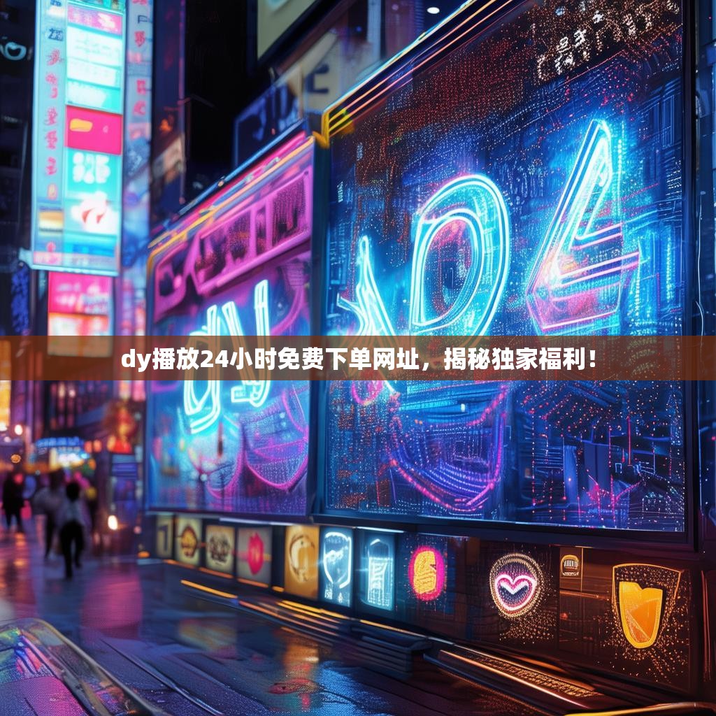dy播放24小时免费下单网址，揭秘独家福利！