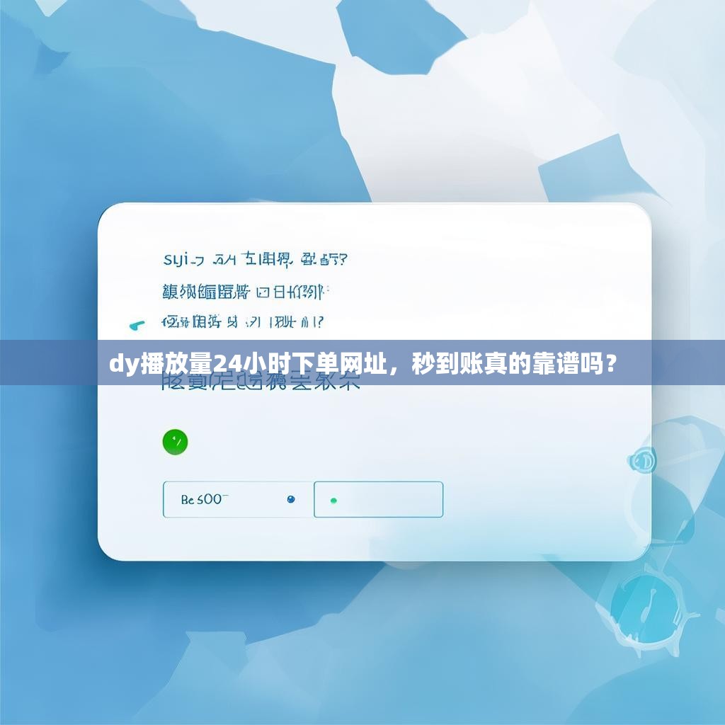 dy播放量24小时下单网址，秒到账真的靠谱吗？