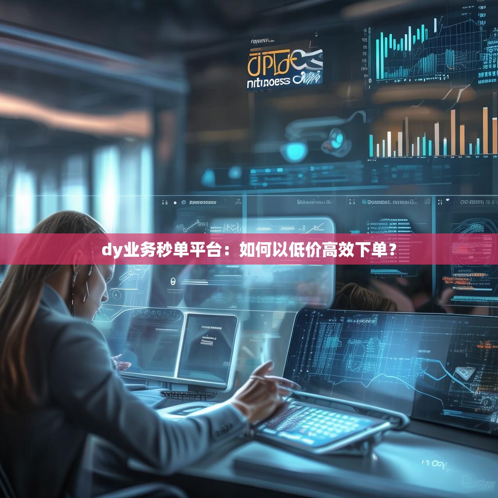 dy业务秒单平台：如何以低价高效下单？