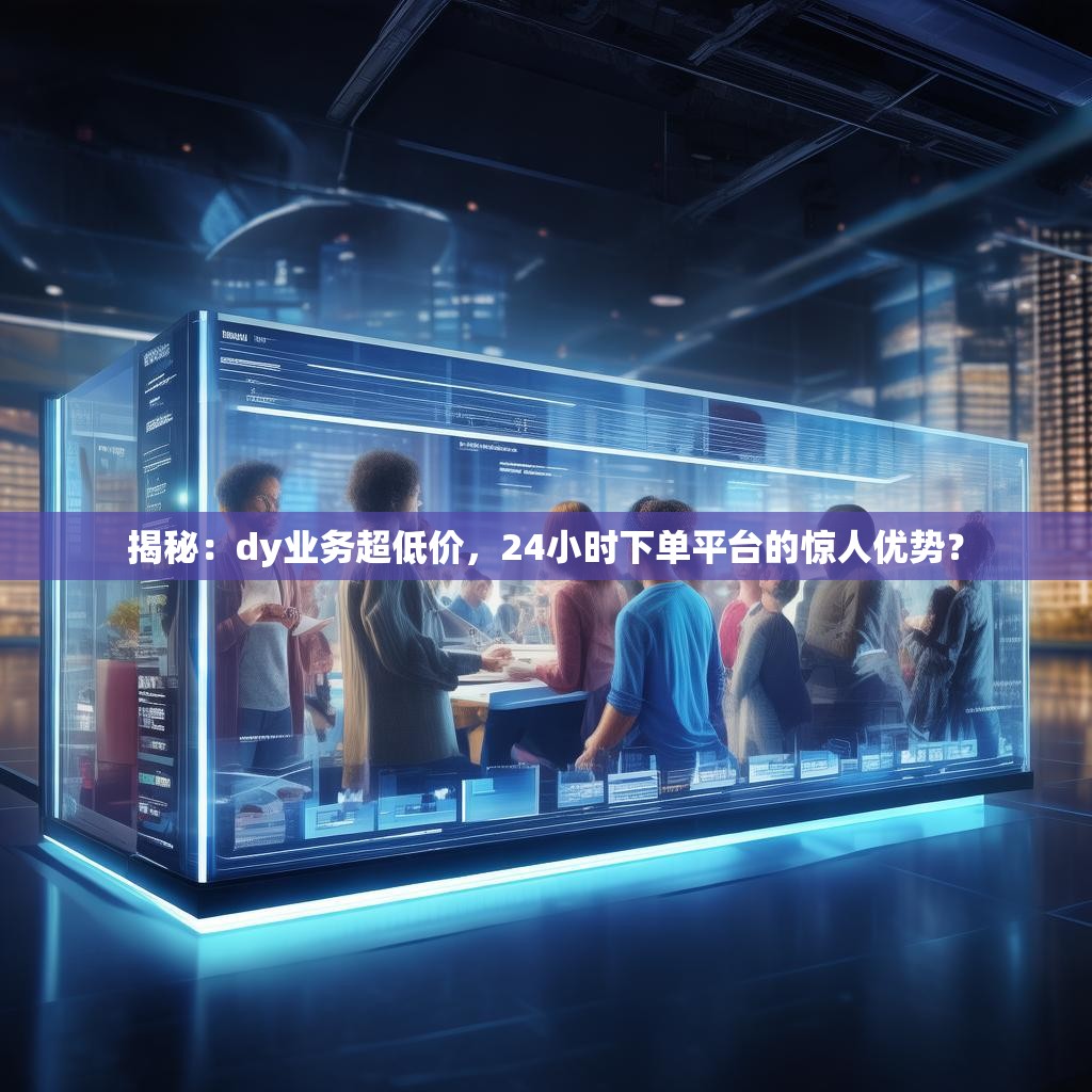 揭秘：dy业务超低价，24小时下单平台的惊人优势？