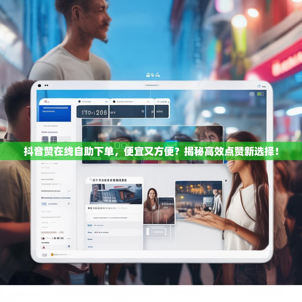 抖音赞在线自助下单，便宜又方便？揭秘高效点赞新选择！