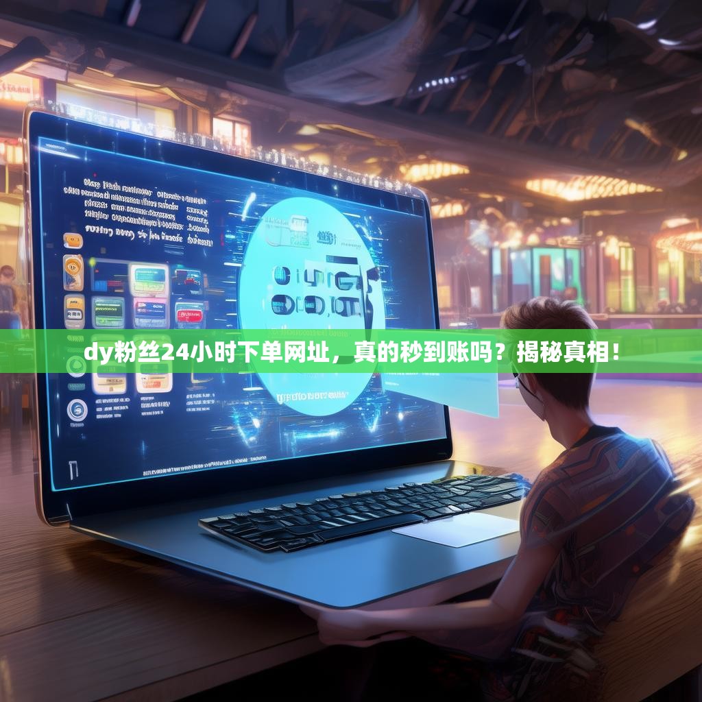 dy粉丝24小时下单网址，真的秒到账吗？揭秘真相！