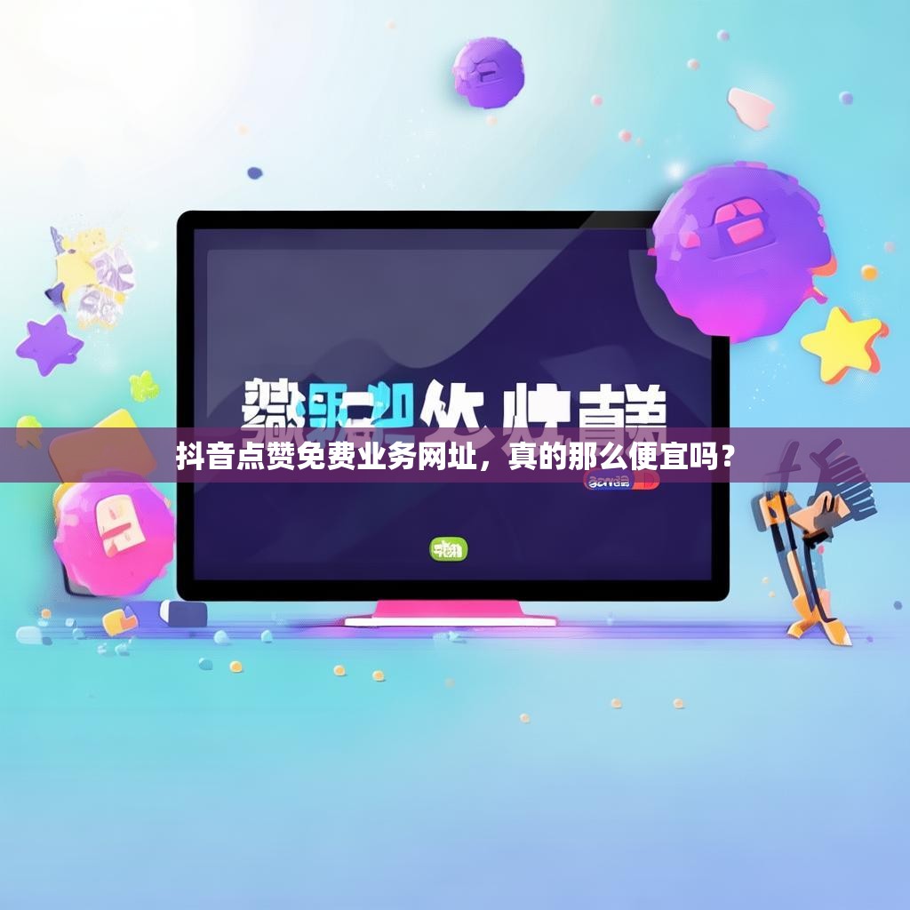 抖音点赞免费业务网址，真的那么便宜吗？