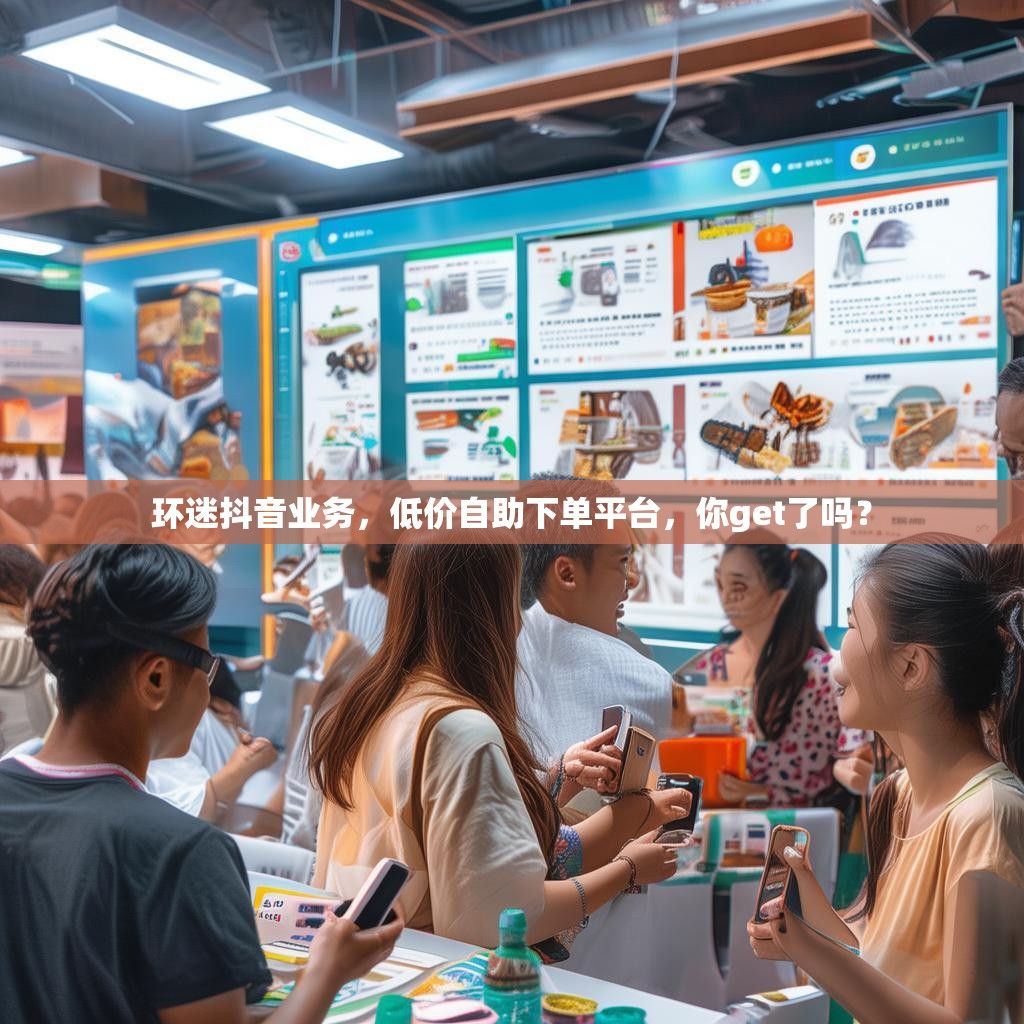 环迷抖音业务，低价自助下单平台，你get了吗？