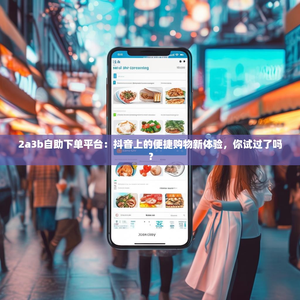 2a3b自助下单平台：抖音上的便捷购物新体验，你试过了吗？