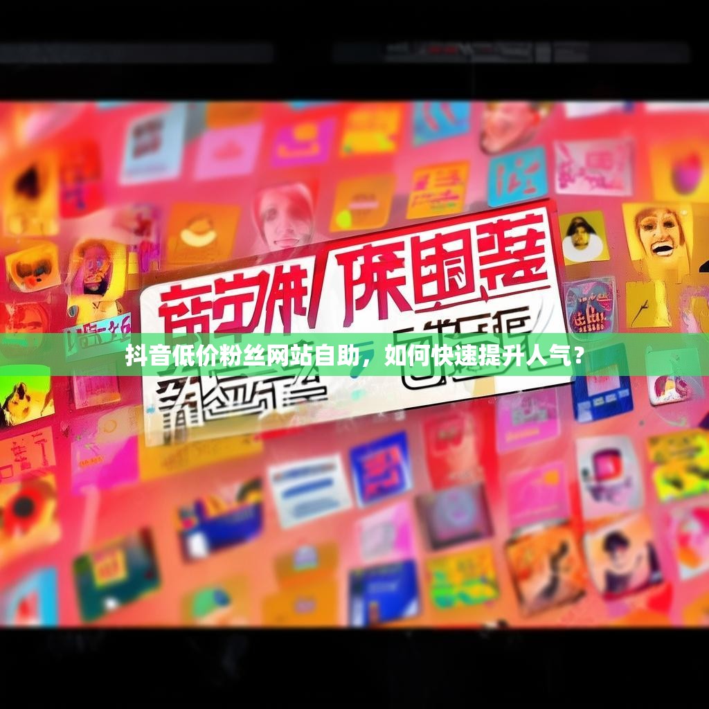 抖音低价粉丝网站自助，如何快速提升人气？