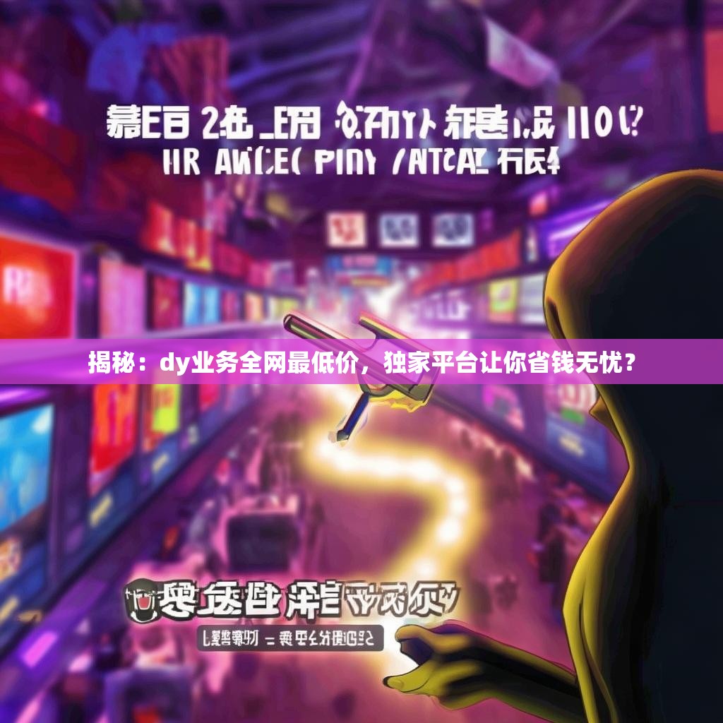 揭秘：dy业务全网最低价，独家平台让你省钱无忧？