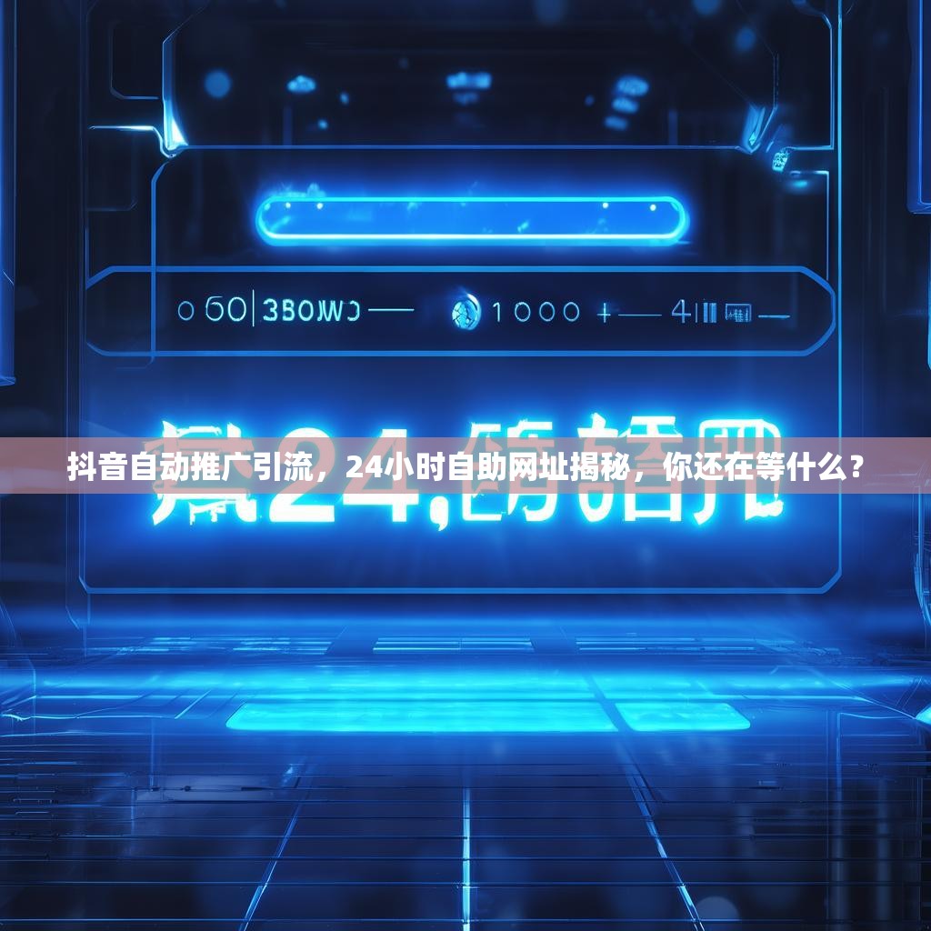 抖音自动推广引流，24小时自助网址揭秘，你还在等什么？